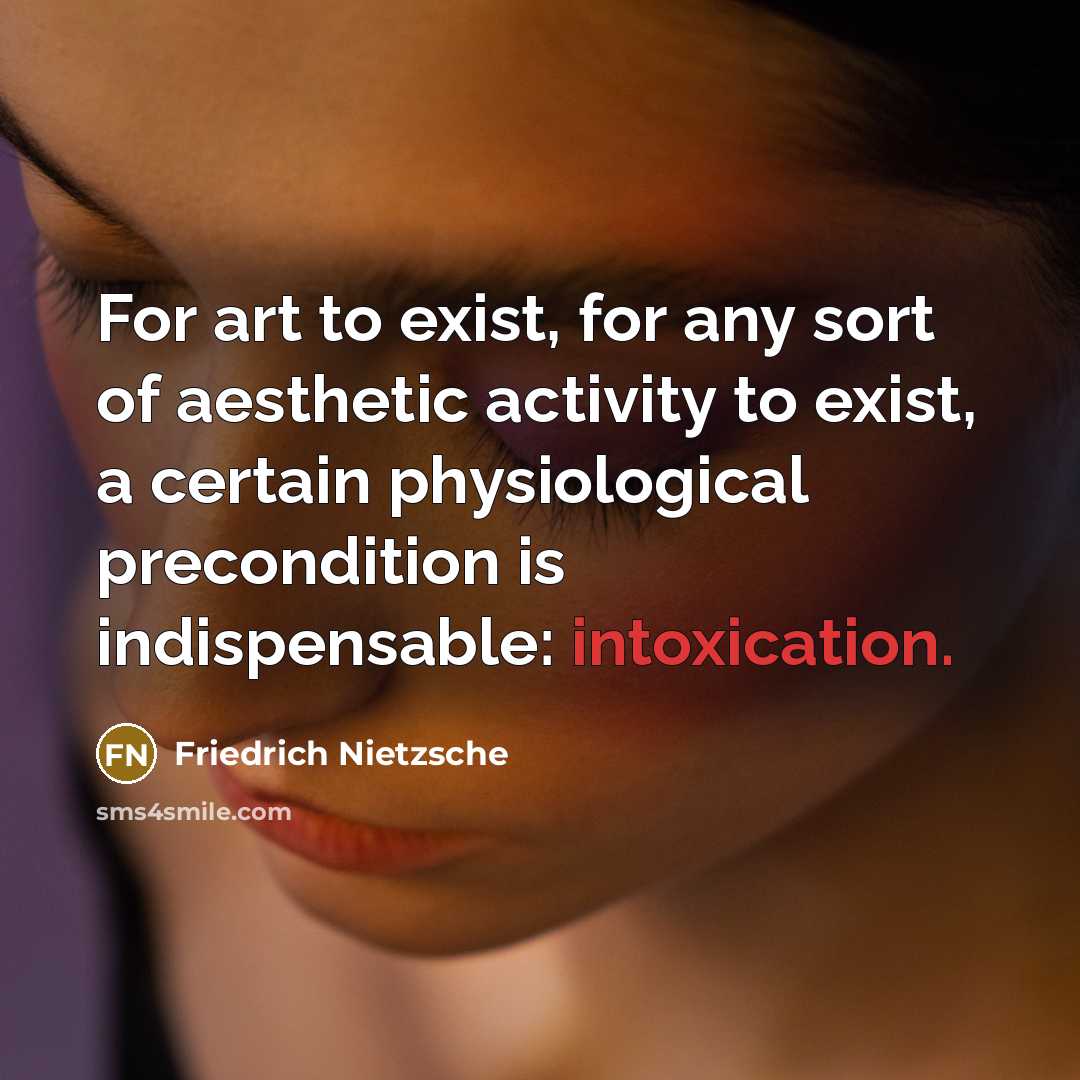 “For art to exist, for any sort of aesthetic activity to exist, a certain physiological precondition is indispensable: intoxication.” quote by Friedrich Nietzsche