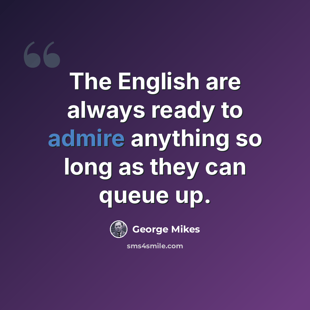 “The English are always ready to admire anything so long as they can queue up.” quote by George Mikes