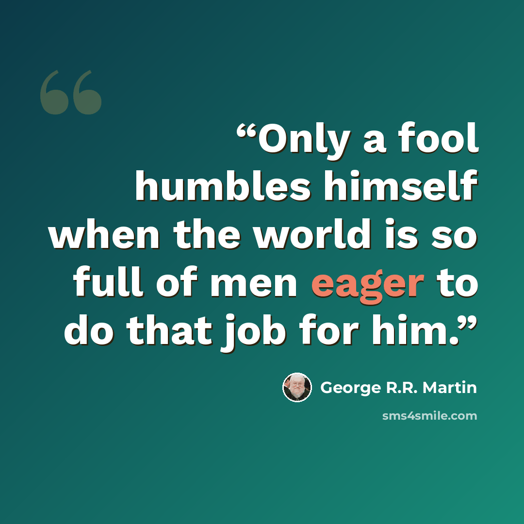 “Only a fool humbles himself when the world is so full of men eager to do that job for him.” quote by George R.R. Martin