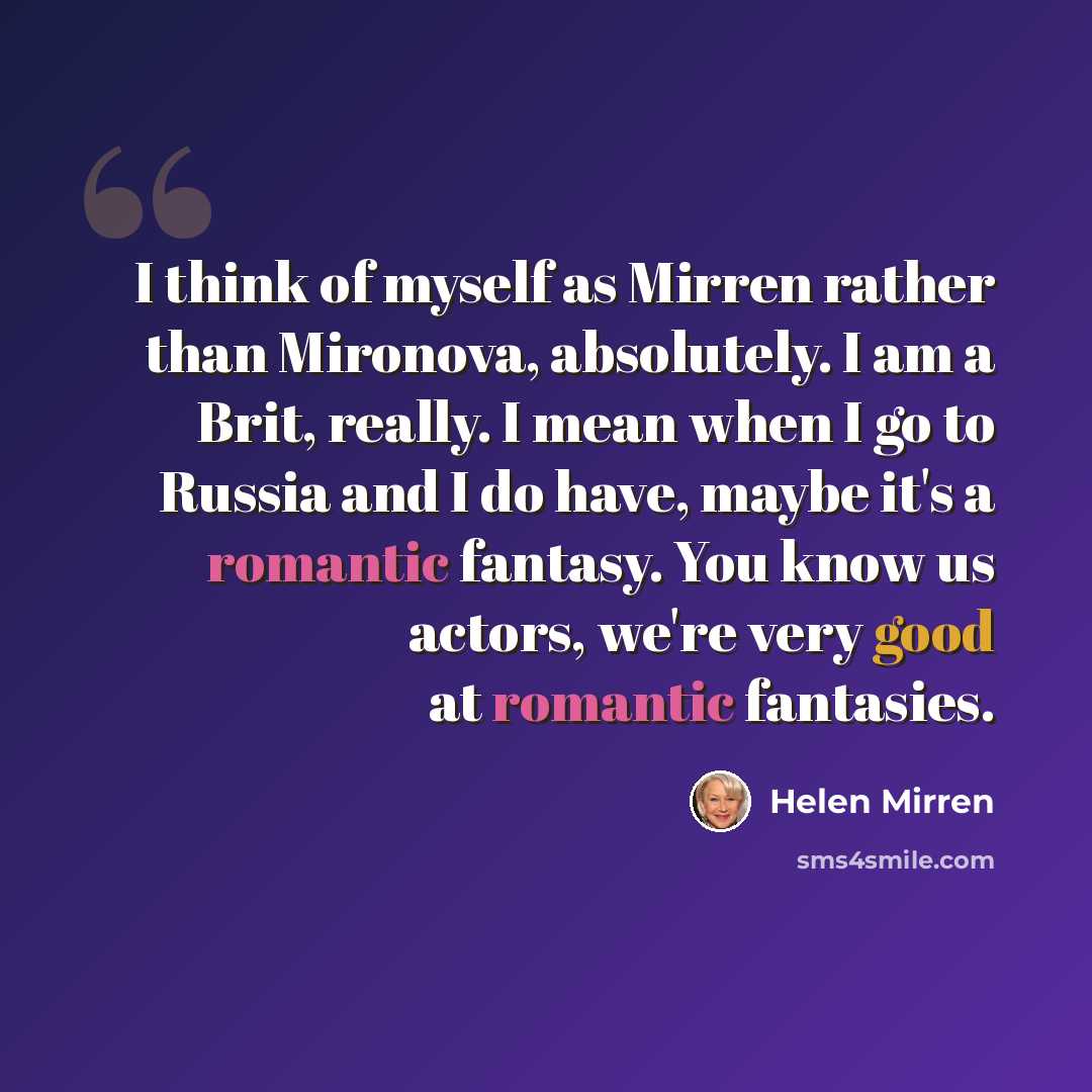 “I think of myself as Mirren rather than Mironova, absolutely. I am a Brit, really. I mean when I go to Russia and I do have, maybe it's a romantic fantasy. You know us actors, we're very good at romantic fantasies.” quote by Helen Mirren