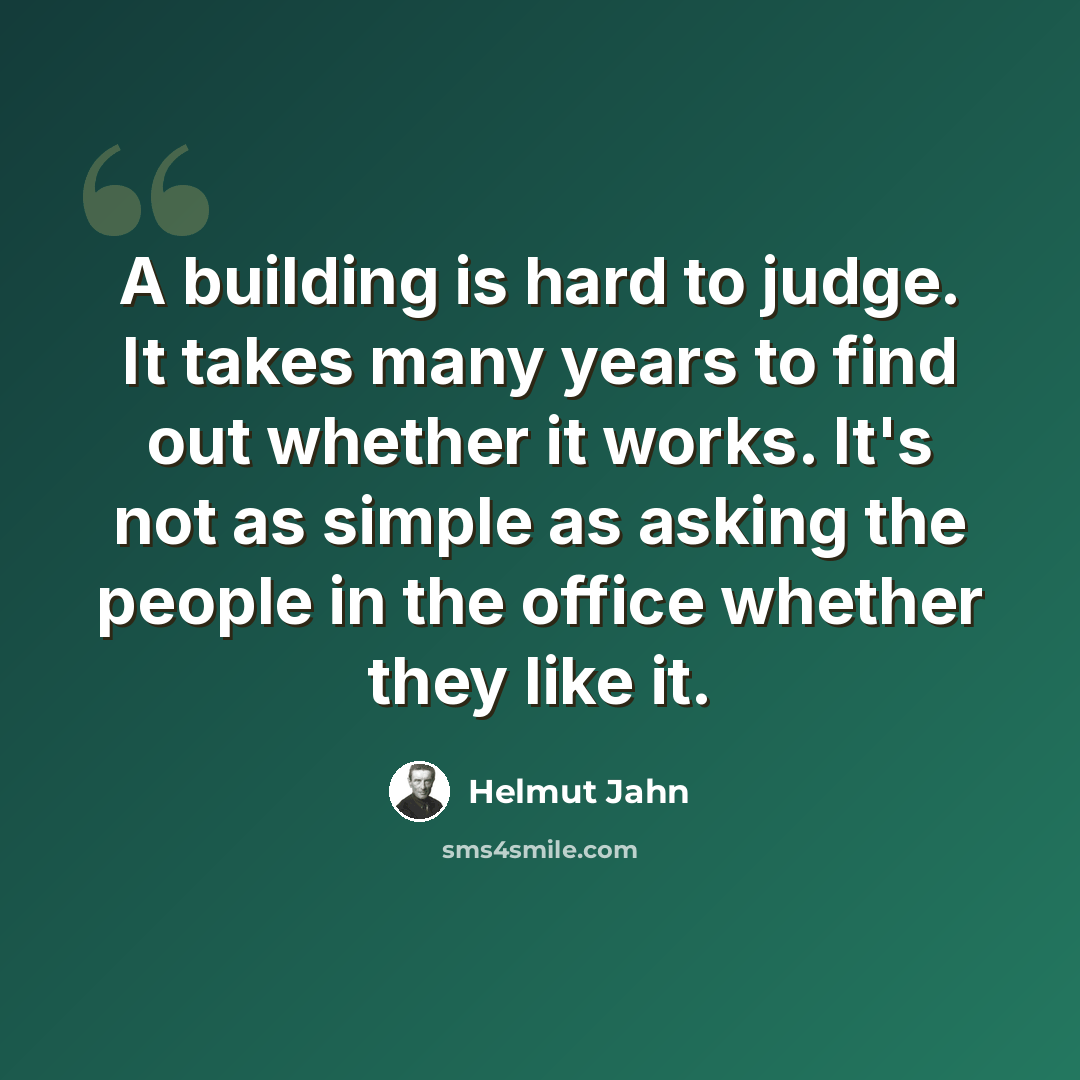 “A building is hard to judge. It takes many years to find out whether it works. It's not as simple as asking the people in the office whether they like it.” quote by Helmut Jahn