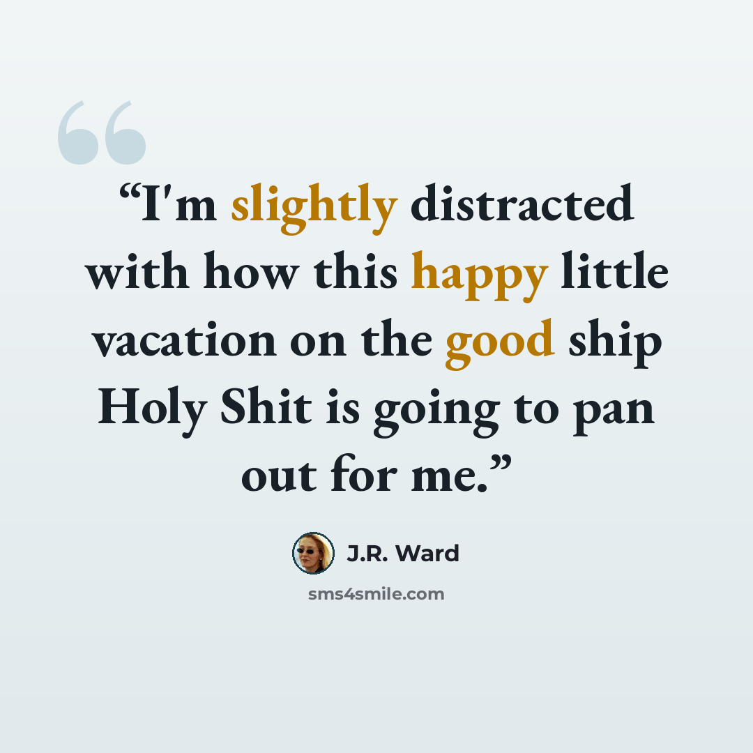 “I'm slightly distracted with how this happy little vacation on the good ship Holy Shit is going to pan out for me.” quote by J.R. Ward