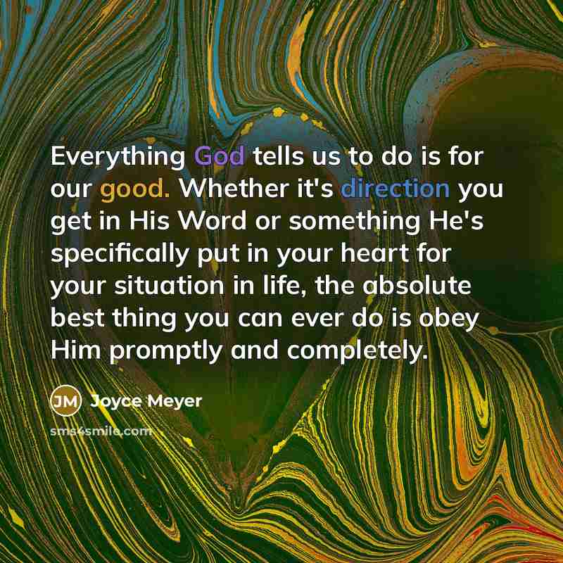 “Everything God tells us to do is for our good. Whether it's direction you get in His Word or something He's specifically put in your heart for your situation in life, the absolute best thing you can ever do is obey Him promptly and completely.” quote by Joyce Meyer