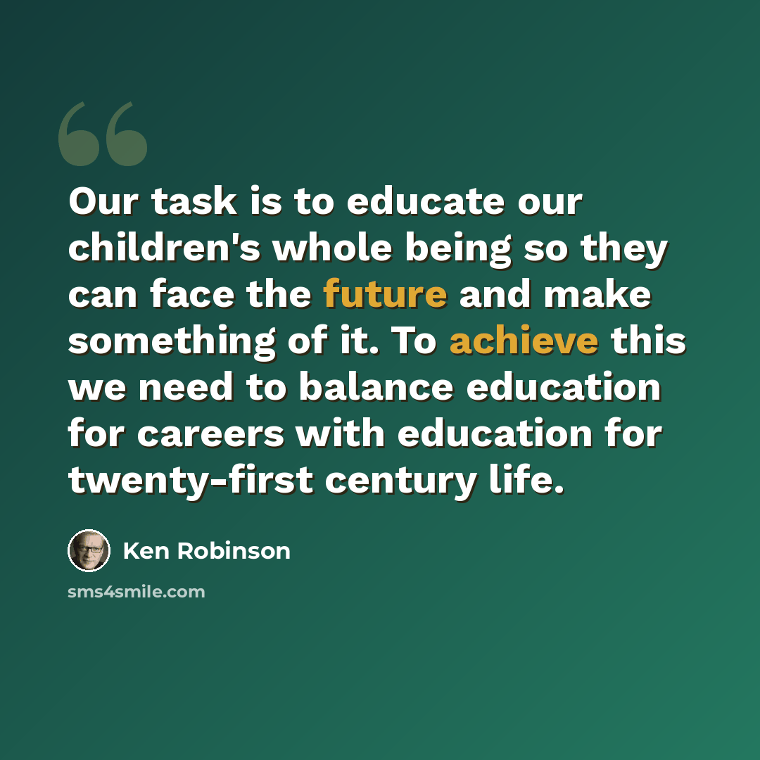“Our task is to educate our children's whole being so they can face the future and make something of it. To achieve this we need to balance education for careers with education for twenty-first century life.” quote by Ken Robinson
