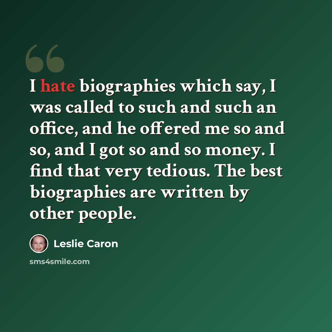 “I hate biographies which say, I was called to such and such an office, and he offered me so and so, and I got so and so money. I find that very tedious. The best biographies are written by other people.” quote by Leslie Caron