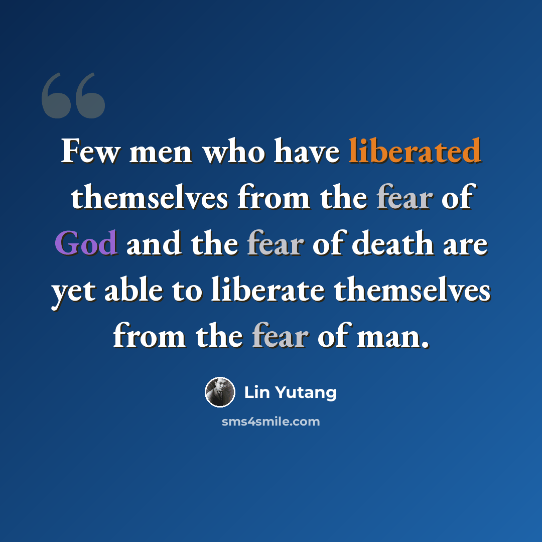 “Few men who have liberated themselves from the fear of God and the fear of death are yet able to liberate themselves from the fear of man.” quote by Lin Yutang