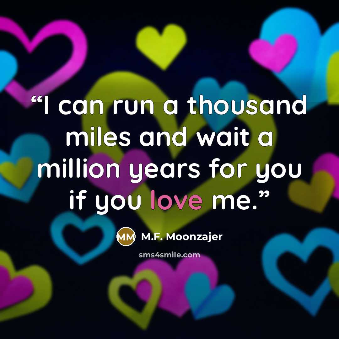 “I can run a thousand miles and wait a million years for you if you love me.” quote by M.F. Moonzajer
