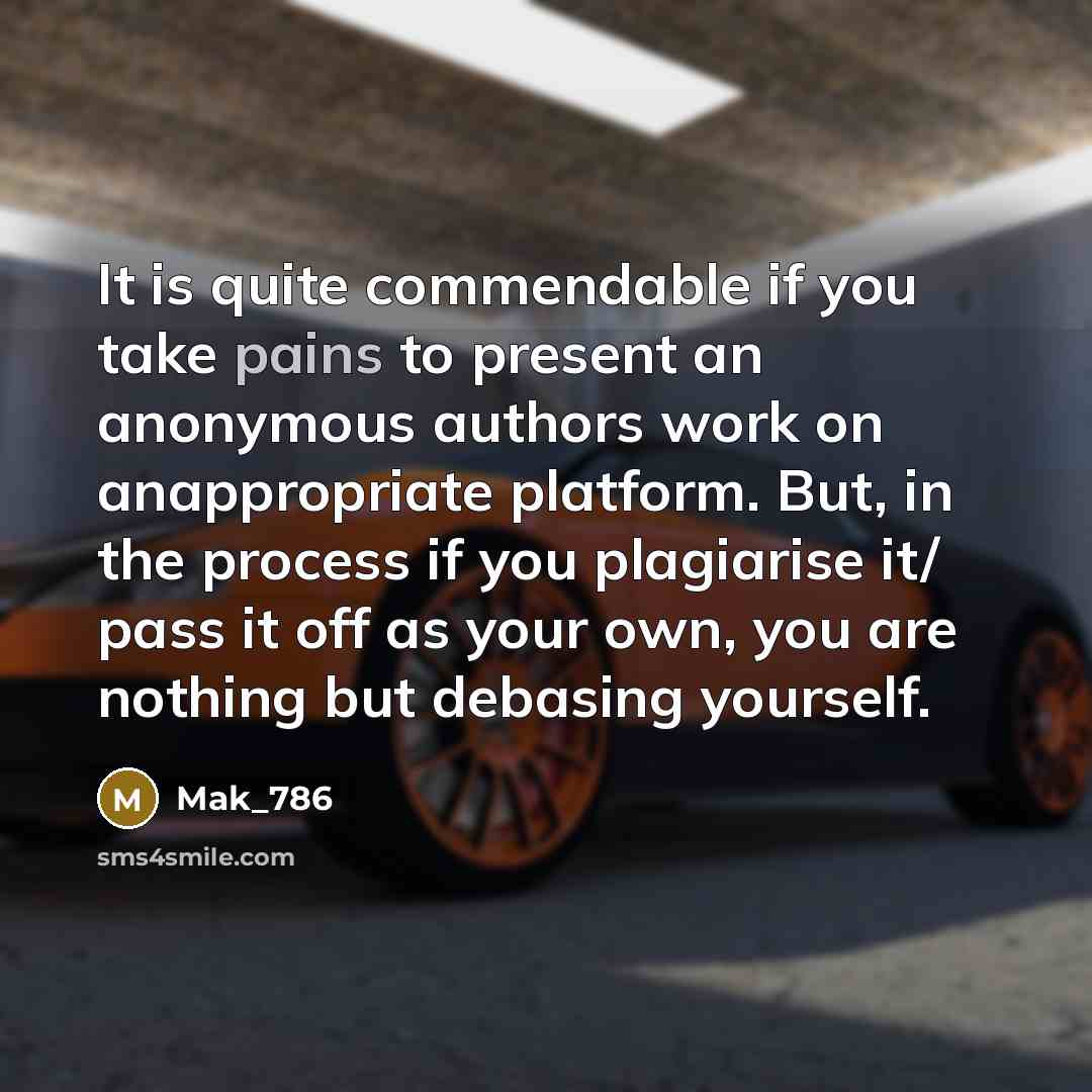 “It is quite commendable if you take pains to present an anonymous authors work on anappropriate platform. But, in the process if you plagiarise it/ pass it off as your own, you are nothing but debasing yourself.” quote by Mak_786
