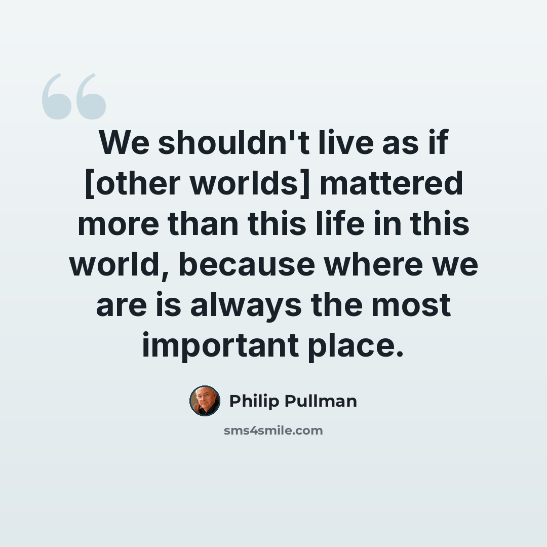 “We shouldn't live as if [other worlds] mattered more than this life in this world, because where we are is always the most important place.” quote by Philip Pullman