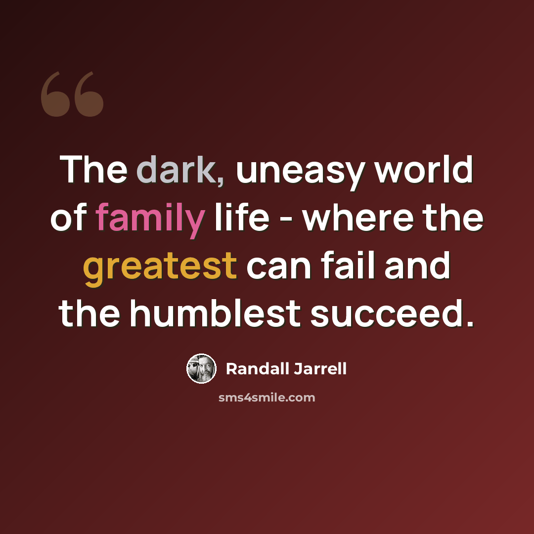 “The dark, uneasy world of family life - where the greatest can fail and the humblest succeed.” quote by Randall Jarrell