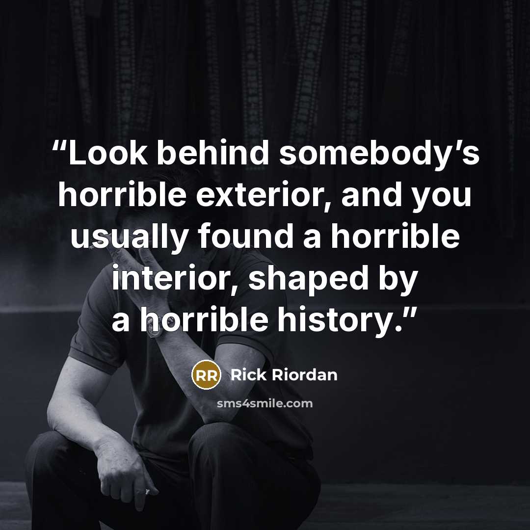“Look behind somebody’s horrible exterior, and you usually found a horrible interior, shaped by a horrible history.” quote by Rick Riordan