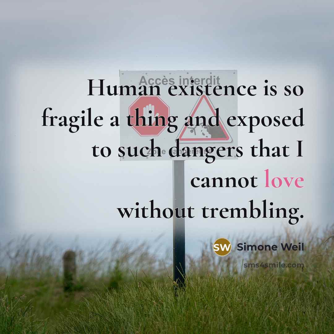 “Human existence is so fragile a thing and exposed to such dangers that I cannot love without trembling.” quote by Simone Weil