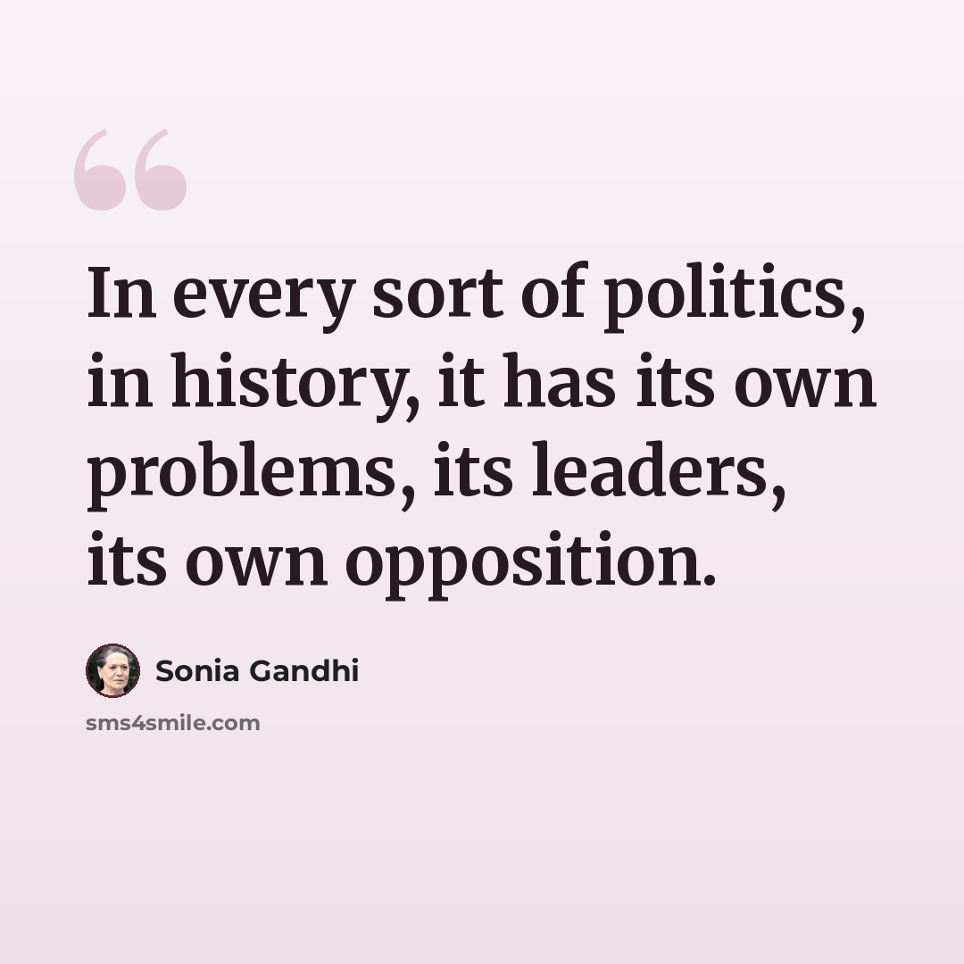“In every sort of politics, in history, it has its own problems, its leaders, its own opposition.” quote by Sonia Gandhi