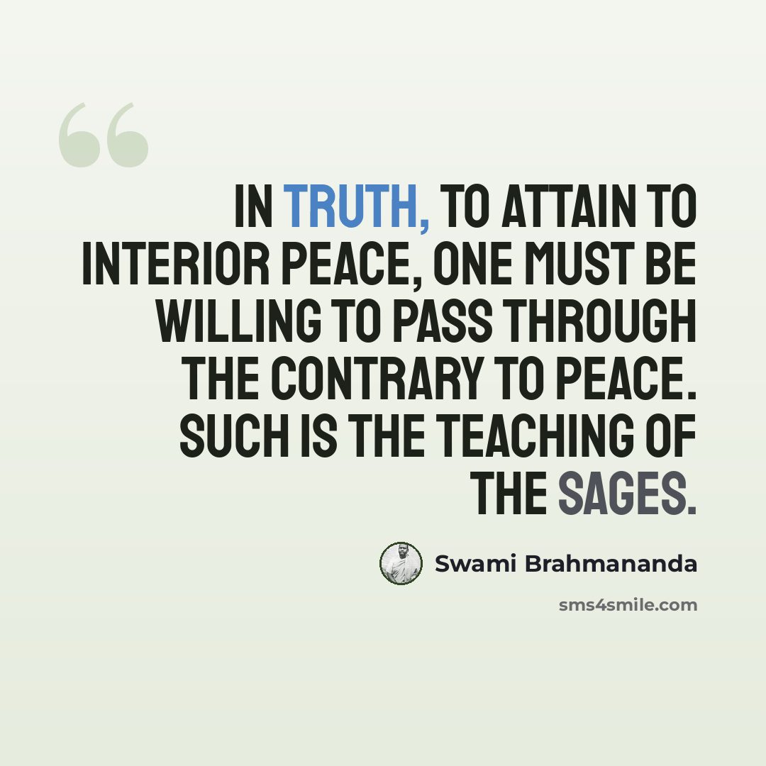 “In truth, to attain to interior peace, one must be willing to pass through the contrary to peace. Such is the teaching of the Sages.” quote by Swami Brahmananda