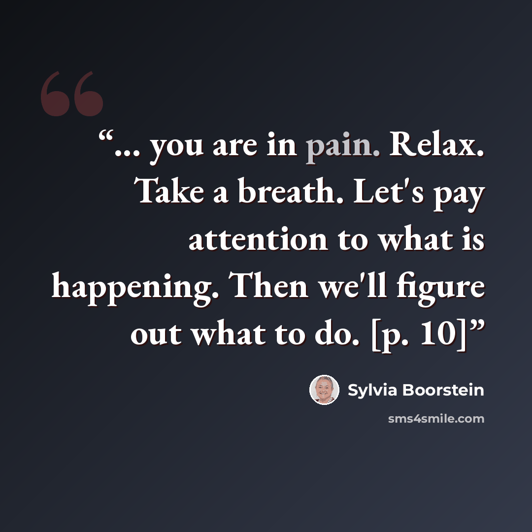 “... you are in pain. Relax. Take a breath. Let's pay attention to what is happening. Then we'll figure out what to do. [p. 10]” quote by Sylvia Boorstein