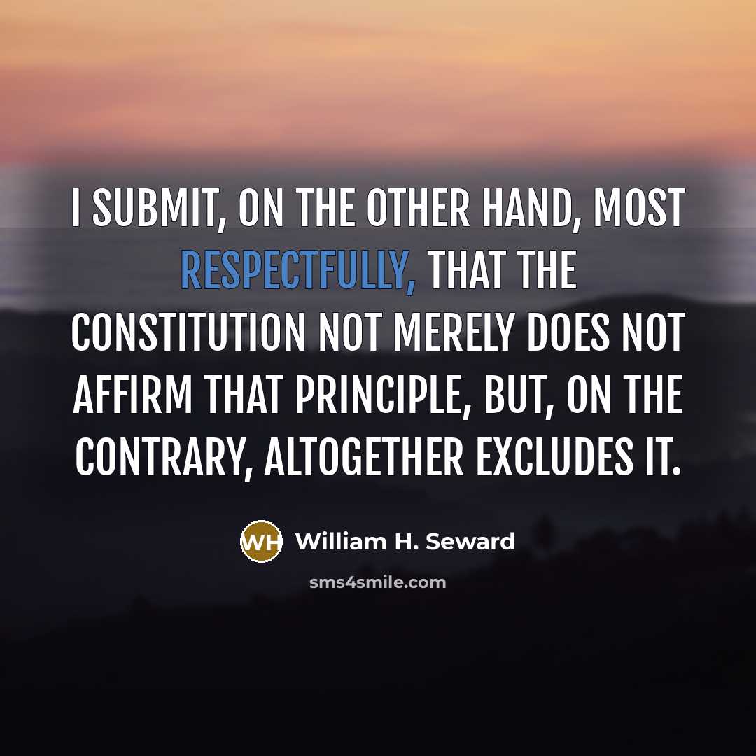 “I submit, on the other hand, most respectfully, that the Constitution not merely does not affirm that principle, but, on the contrary, altogether excludes it.” quote by William H. Seward