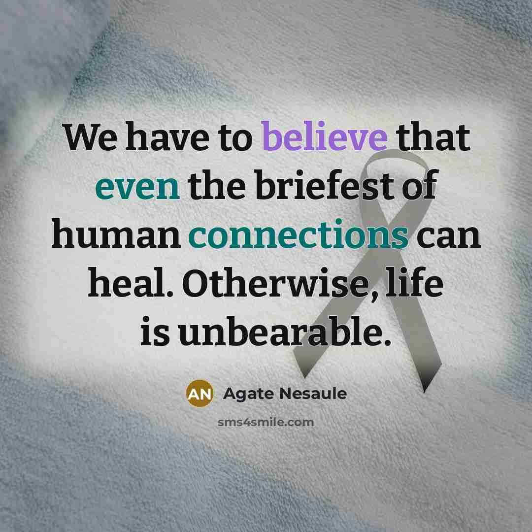 “We have to believe that even the briefest of human connections can heal. Otherwise, life is unbearable.” quote by Agate Nesaule