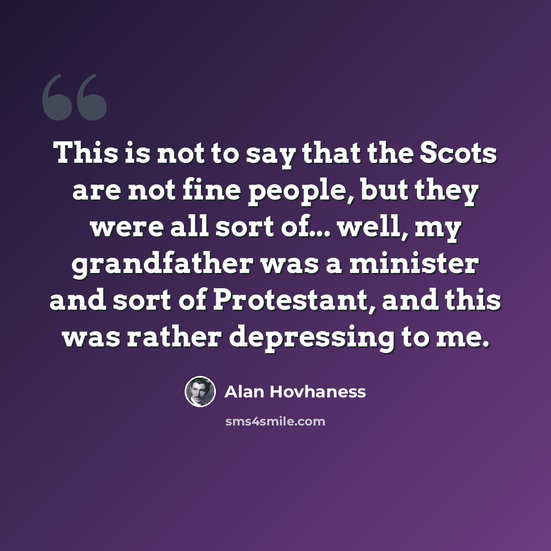 “This is not to say that the Scots are not fine people, but they were all sort of... well, my grandfather was a minister and sort of Protestant, and this was rather depressing to me.” quote by Alan Hovhaness