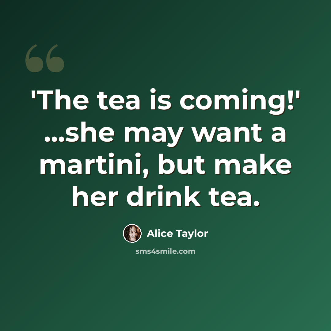 “'The tea is coming!' ...she may want a martini, but make her drink tea.” quote by Alice Taylor