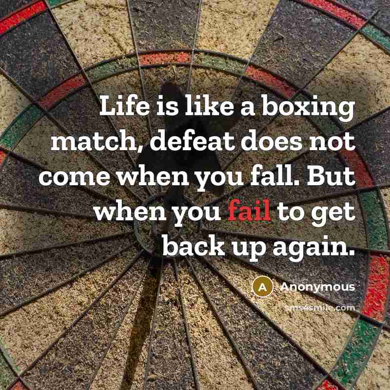 “Life is like a boxing match, defeat does not come when you fall. But when you fail to get back up again.” quote by Anonymous