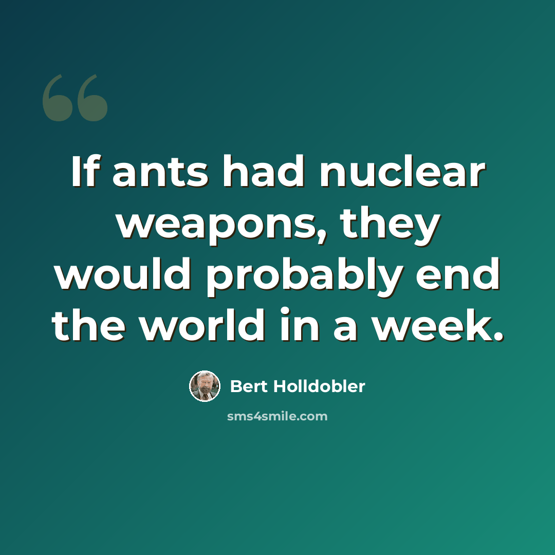 “If ants had nuclear weapons, they would probably end the world in a week.” quote by Bert Holldobler
