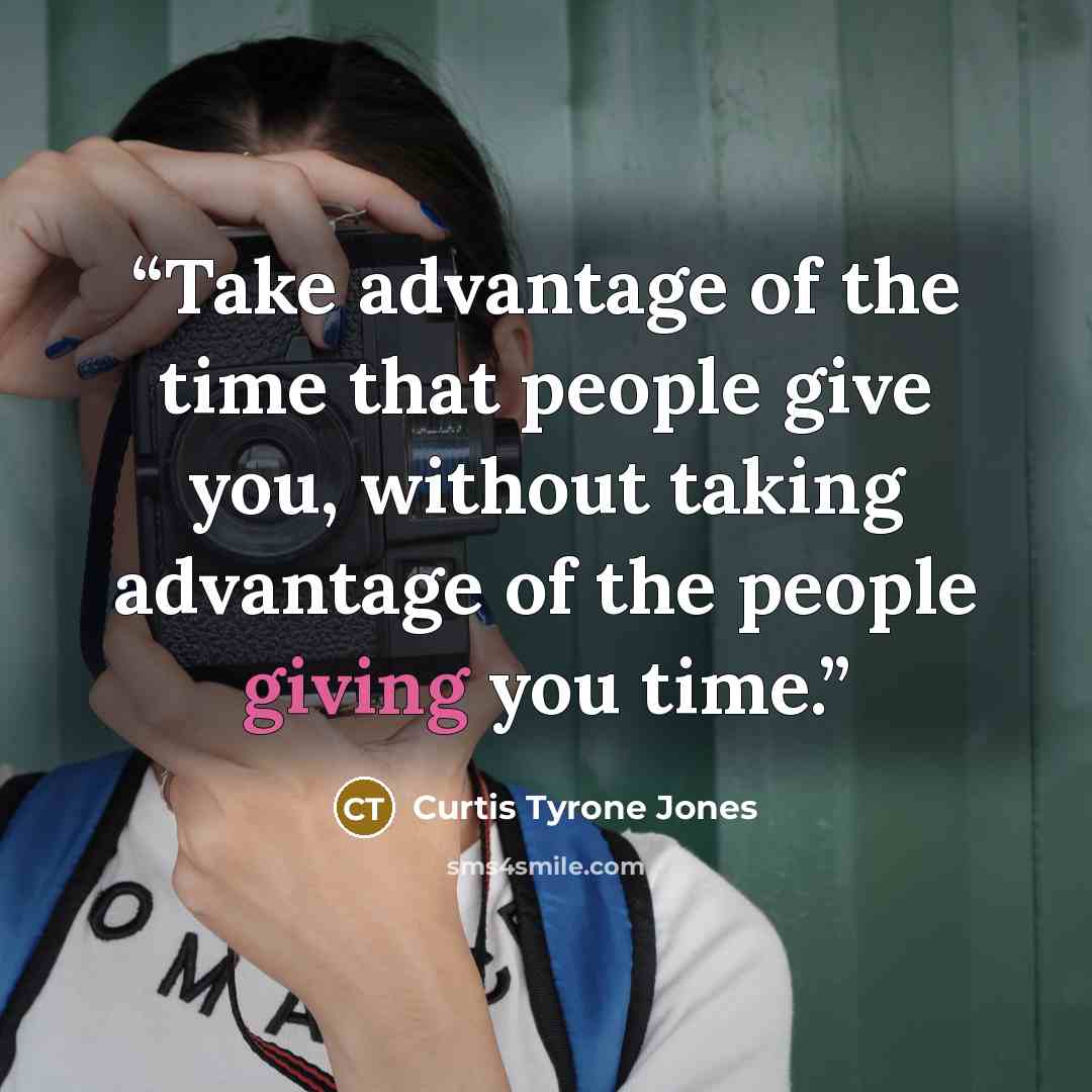 “Take advantage of the time that people give you, without taking advantage of the people giving you time.” quote by Curtis Tyrone Jones