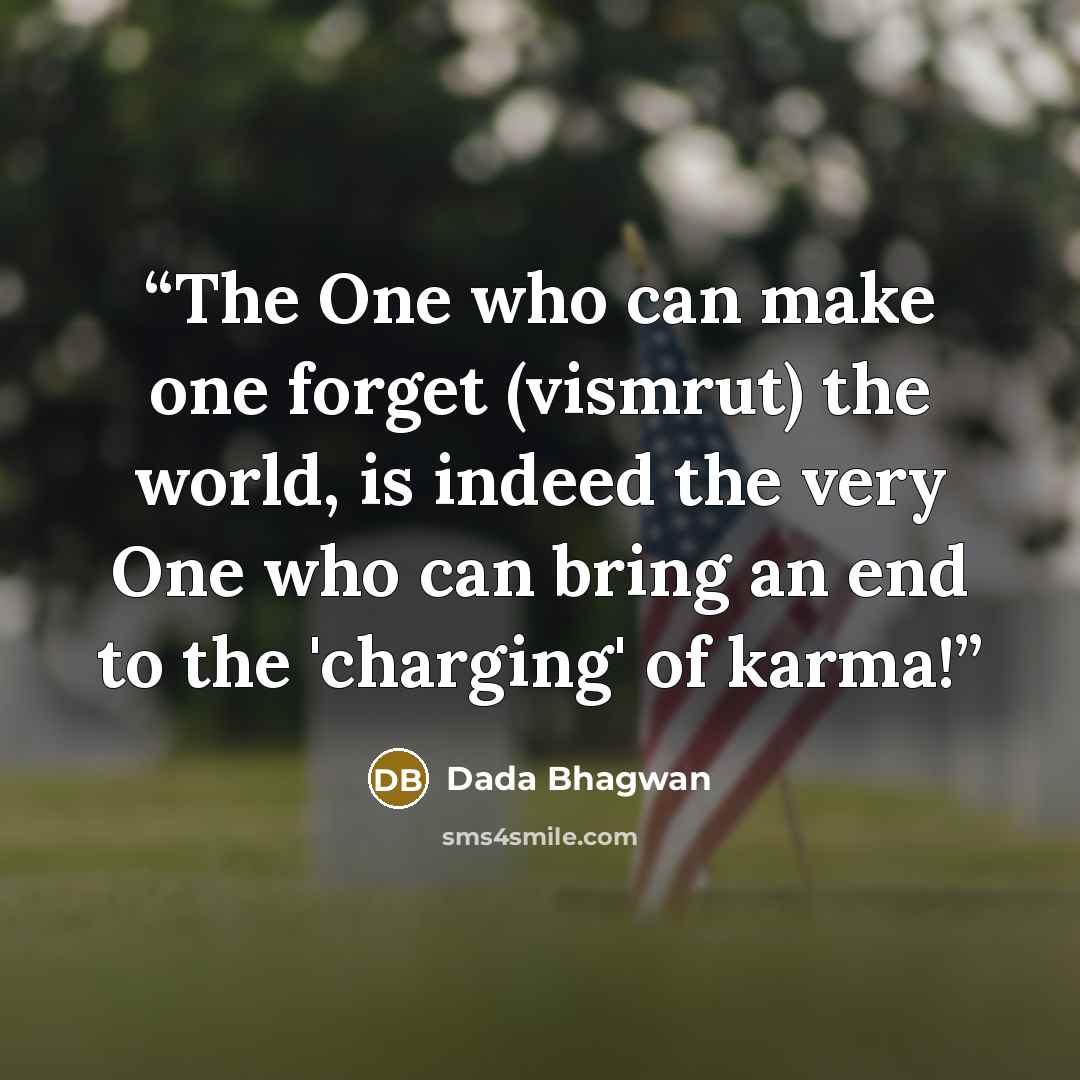 “The One who can make one forget (vismrut) the world, is indeed the very One who can bring an end to the 'charging' of karma!” quote by Dada Bhagwan