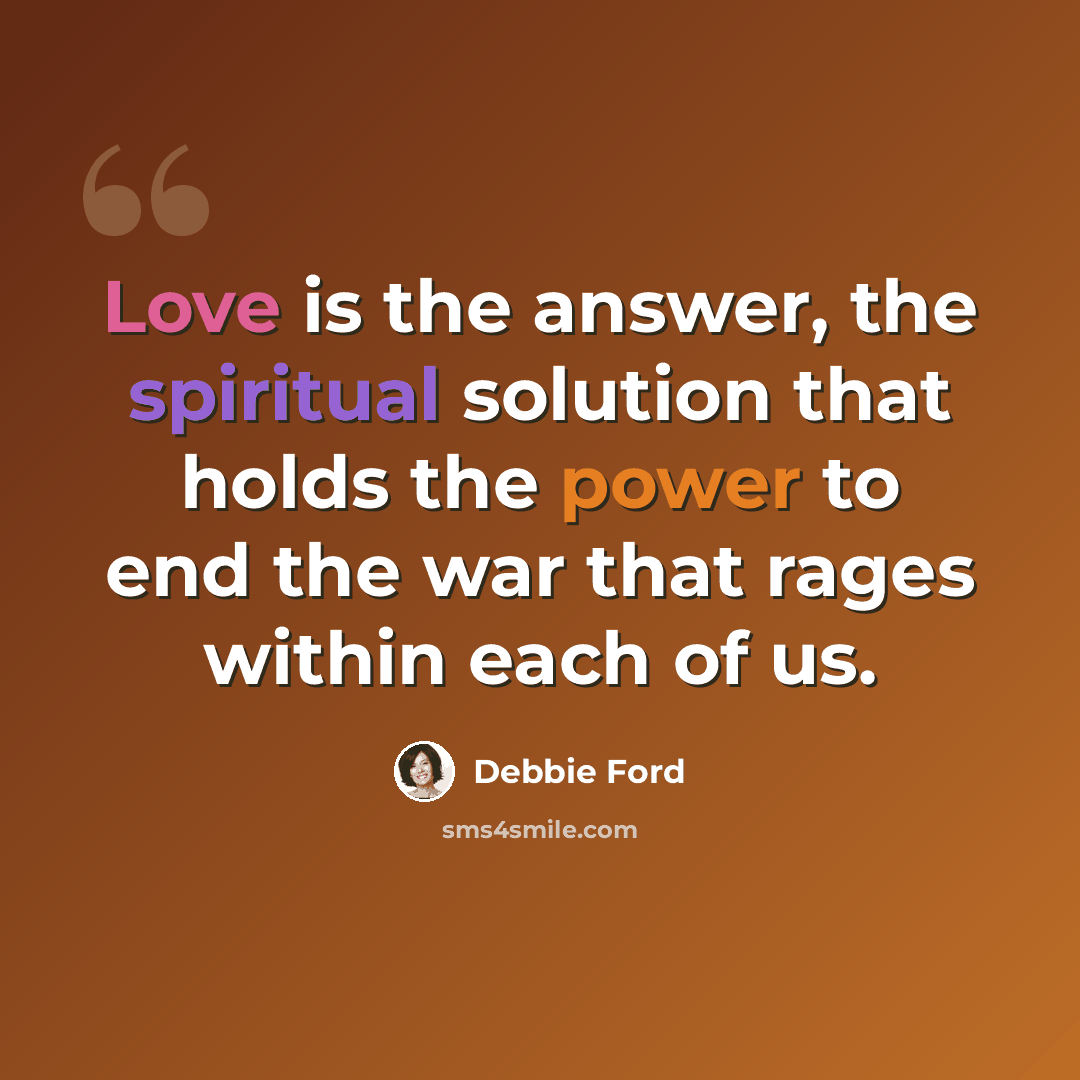 “Love is the answer, the spiritual solution that holds the power to end the war that rages within each of us.” quote by Debbie Ford