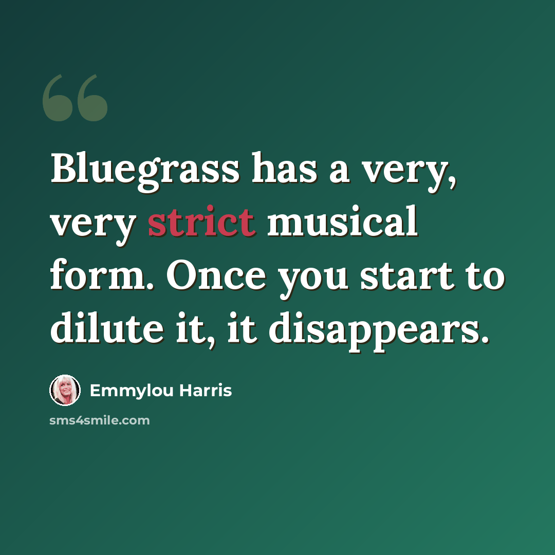 “Bluegrass has a very, very strict musical form. Once you start to dilute it, it disappears.” quote by Emmylou Harris
