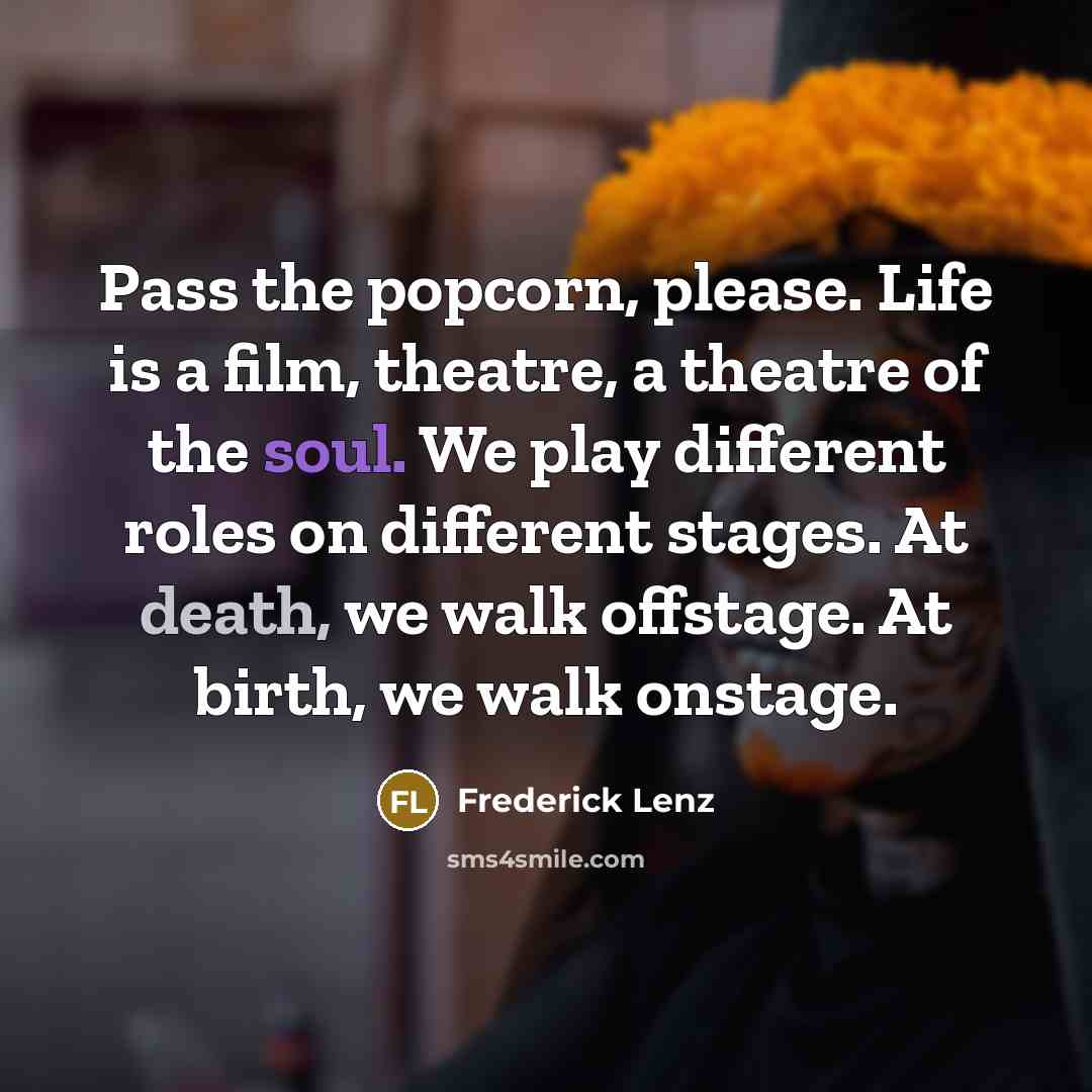 “Pass the popcorn, please. Life is a film, theatre, a theatre of the soul. We play different roles on different stages. At death, we walk offstage. At birth, we walk onstage.” quote by Frederick Lenz