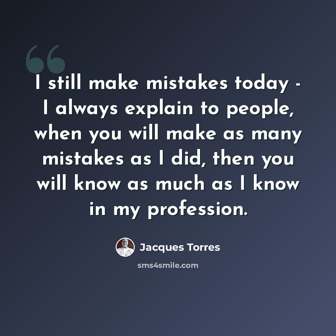 “I still make mistakes today - I always explain to people, when you will make as many mistakes as I did, then you will know as much as I know in my profession.” quote by Jacques Torres