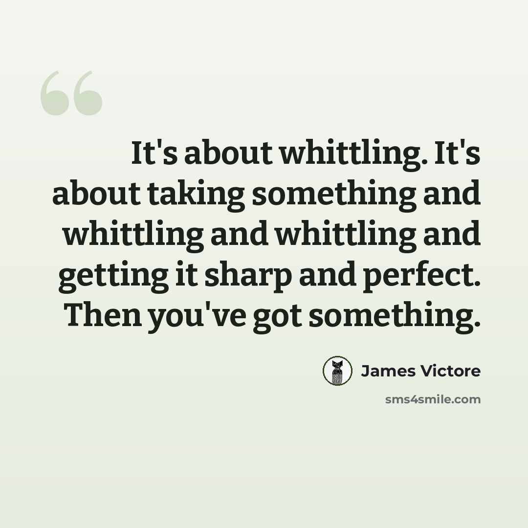 “It's about whittling. It's about taking something and whittling and whittling and getting it sharp and perfect. Then you've got something.” quote by James Victore