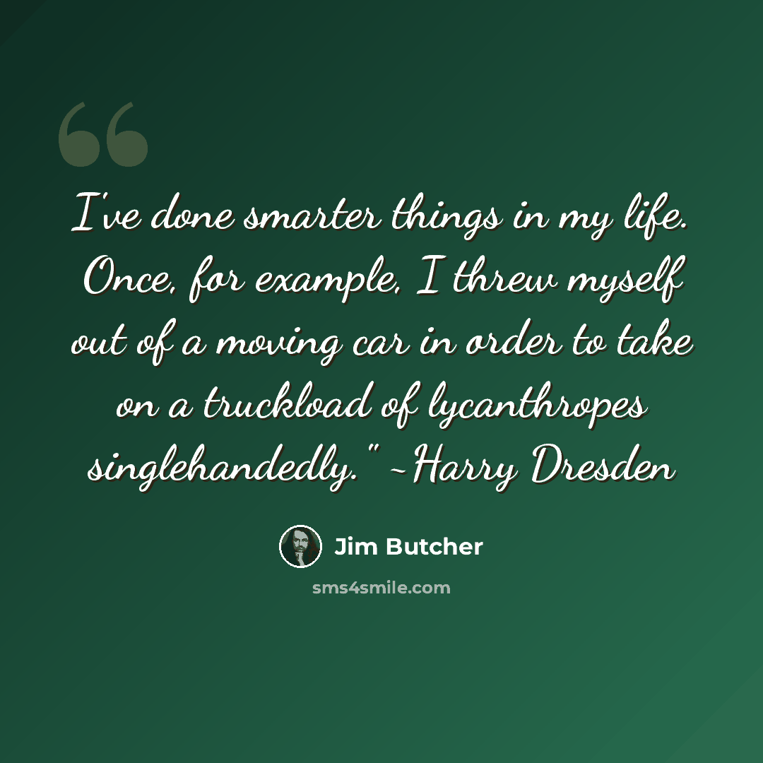 “I've done smarter things in my life. Once, for example, I threw myself out of a moving car in order to take on a truckload of lycanthropes singlehandedly." ~Harry Dresden” quote by Jim Butcher