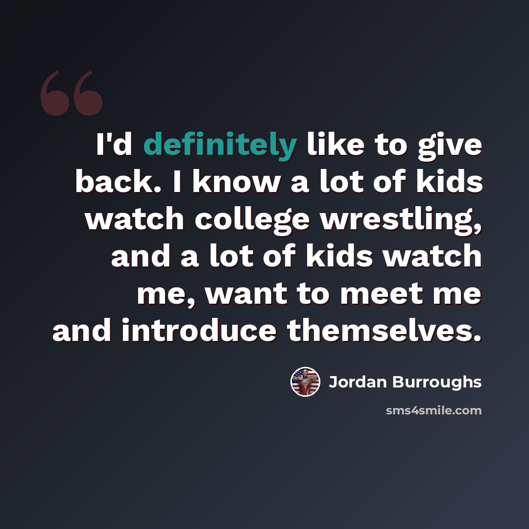 “I'd definitely like to give back. I know a lot of kids watch college wrestling, and a lot of kids watch me, want to meet me and introduce themselves.” quote by Jordan Burroughs