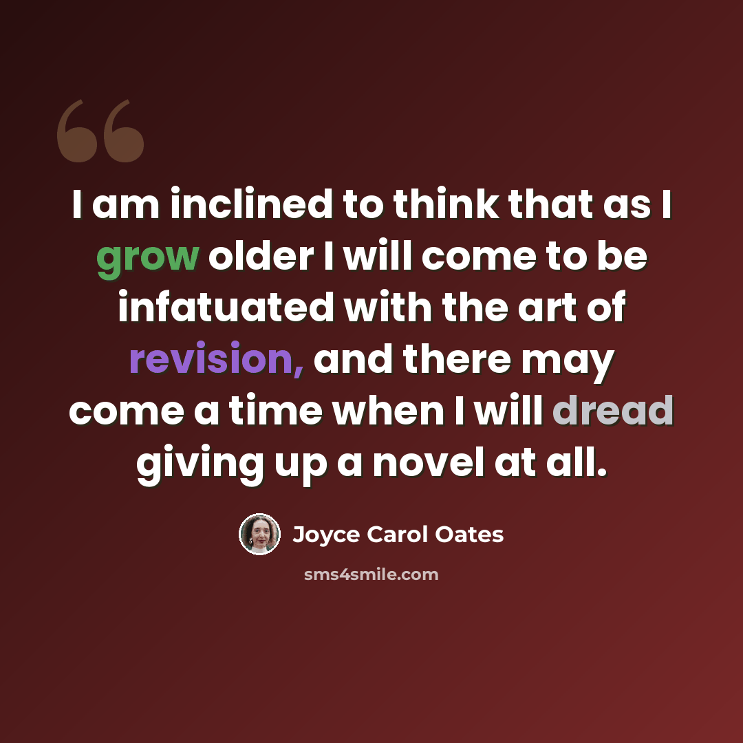 “I am inclined to think that as I grow older I will come to be infatuated with the art of revision, and there may come a time when I will dread giving up a novel at all.” quote by Joyce Carol Oates