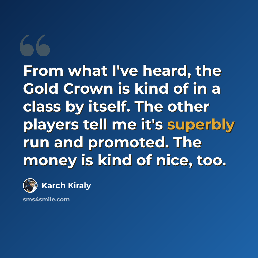 “From what I've heard, the Gold Crown is kind of in a class by itself. The other players tell me it's superbly run and promoted. The money is kind of nice, too.” quote by Karch Kiraly