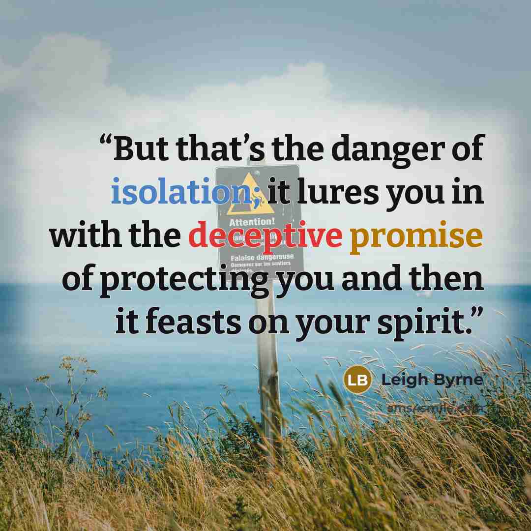 “But that’s the danger of isolation; it lures you in with the deceptive promise of protecting you and then it feasts on your spirit.” quote by Leigh Byrne