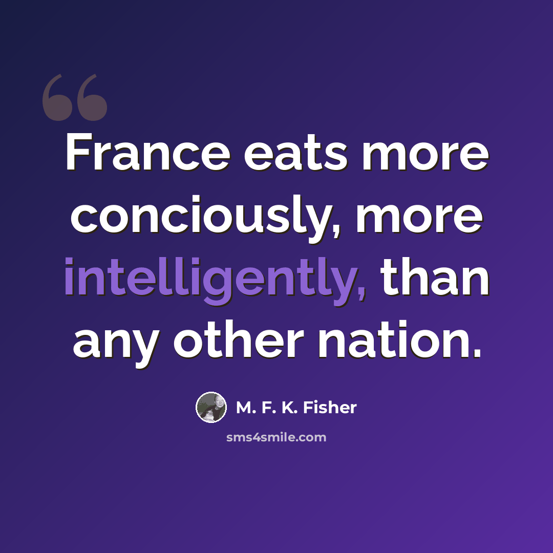 “France eats more conciously, more intelligently, than any other nation.” quote by M. F. K. Fisher