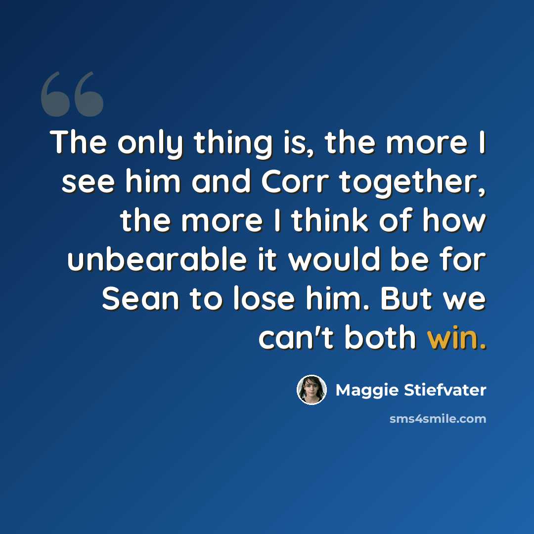 “The only thing is, the more I see him and Corr together, the more I think of how unbearable it would be for Sean to lose him. But we can't both win.” quote by Maggie Stiefvater