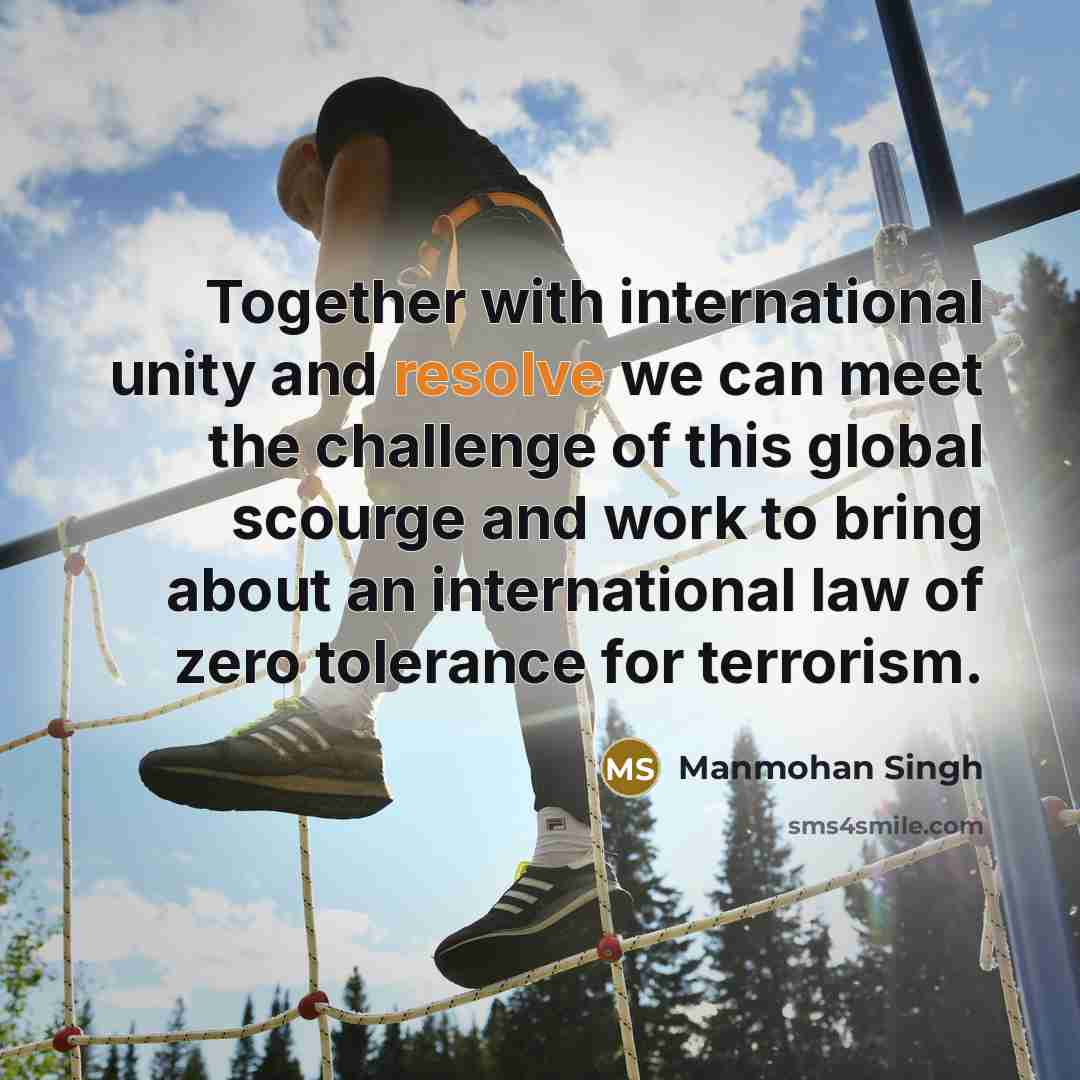 “Together with international unity and resolve we can meet the challenge of this global scourge and work to bring about an international law of zero tolerance for terrorism.” quote by Manmohan Singh