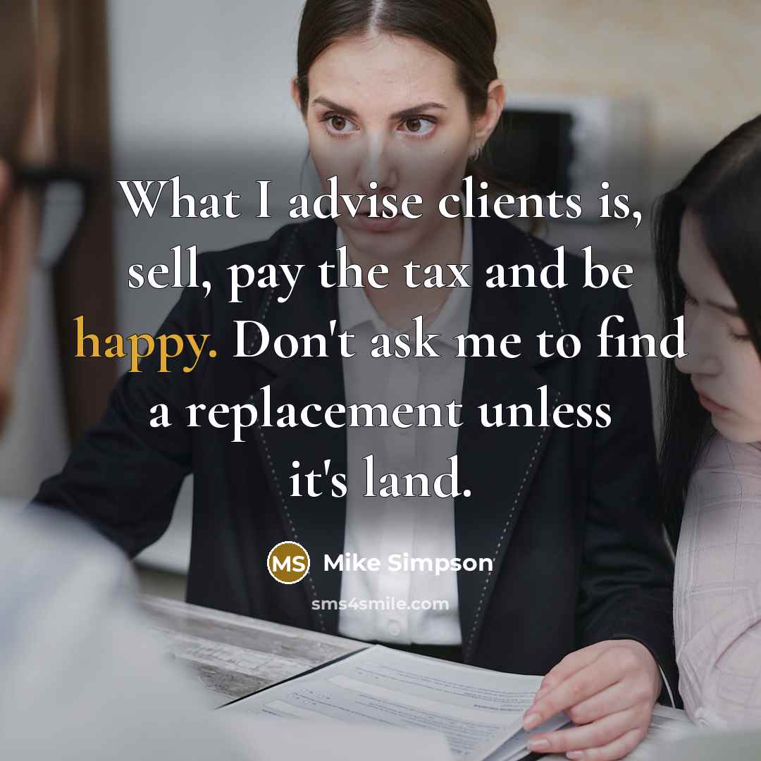 “What I advise clients is, sell, pay the tax and be happy. Don't ask me to find a replacement unless it's land.” quote by Mike Simpson