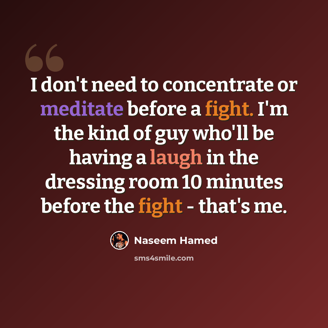 “I don't need to concentrate or meditate before a fight. I'm the kind of guy who'll be having a laugh in the dressing room 10 minutes before the fight - that's me.” quote by Naseem Hamed
