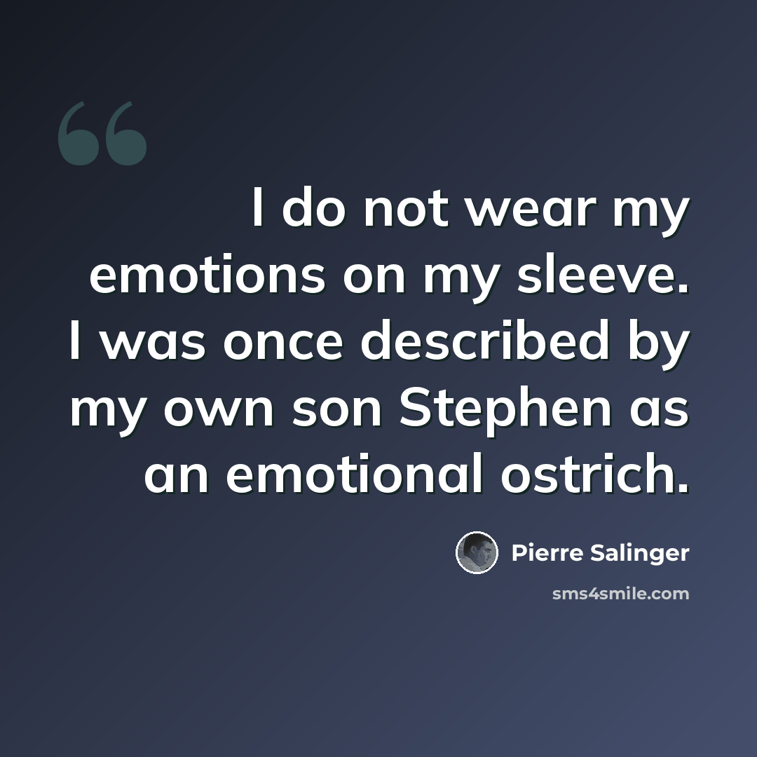 “I do not wear my emotions on my sleeve. I was once described by my own son Stephen as an emotional ostrich.” quote by Pierre Salinger