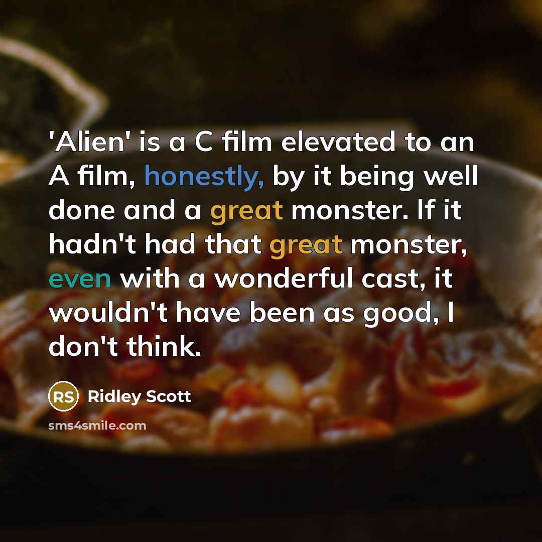 “'Alien' is a C film elevated to an A film, honestly, by it being well done and a great monster. If it hadn't had that great monster, even with a wonderful cast, it wouldn't have been as good, I don't think.” quote by Ridley Scott