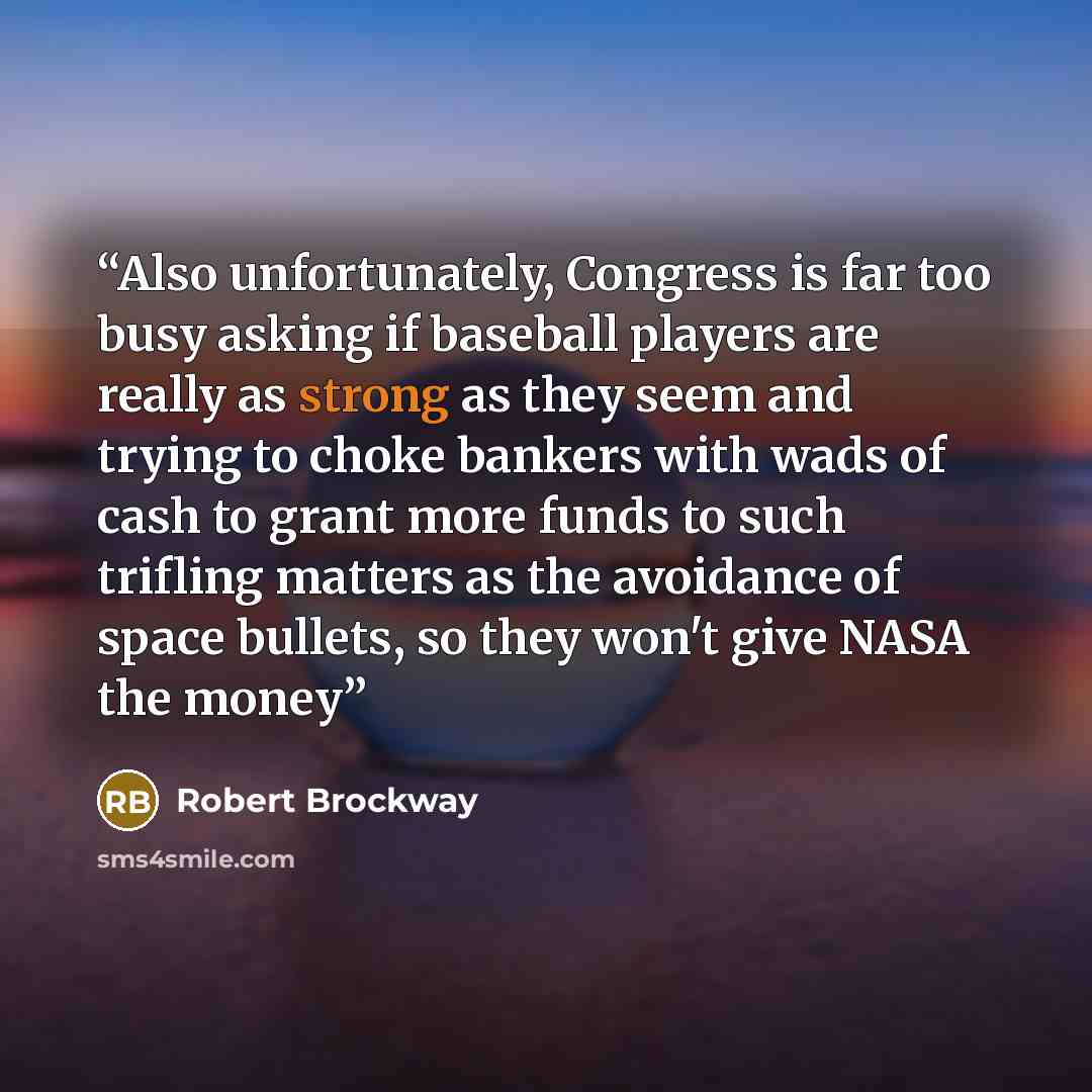 “Also unfortunately, Congress is far too busy asking if baseball players are really as strong as they seem and trying to choke bankers with wads of cash to grant more funds to such trifling matters as the avoidance of space bullets, so they won't give NASA the money” quote by Robert Brockway