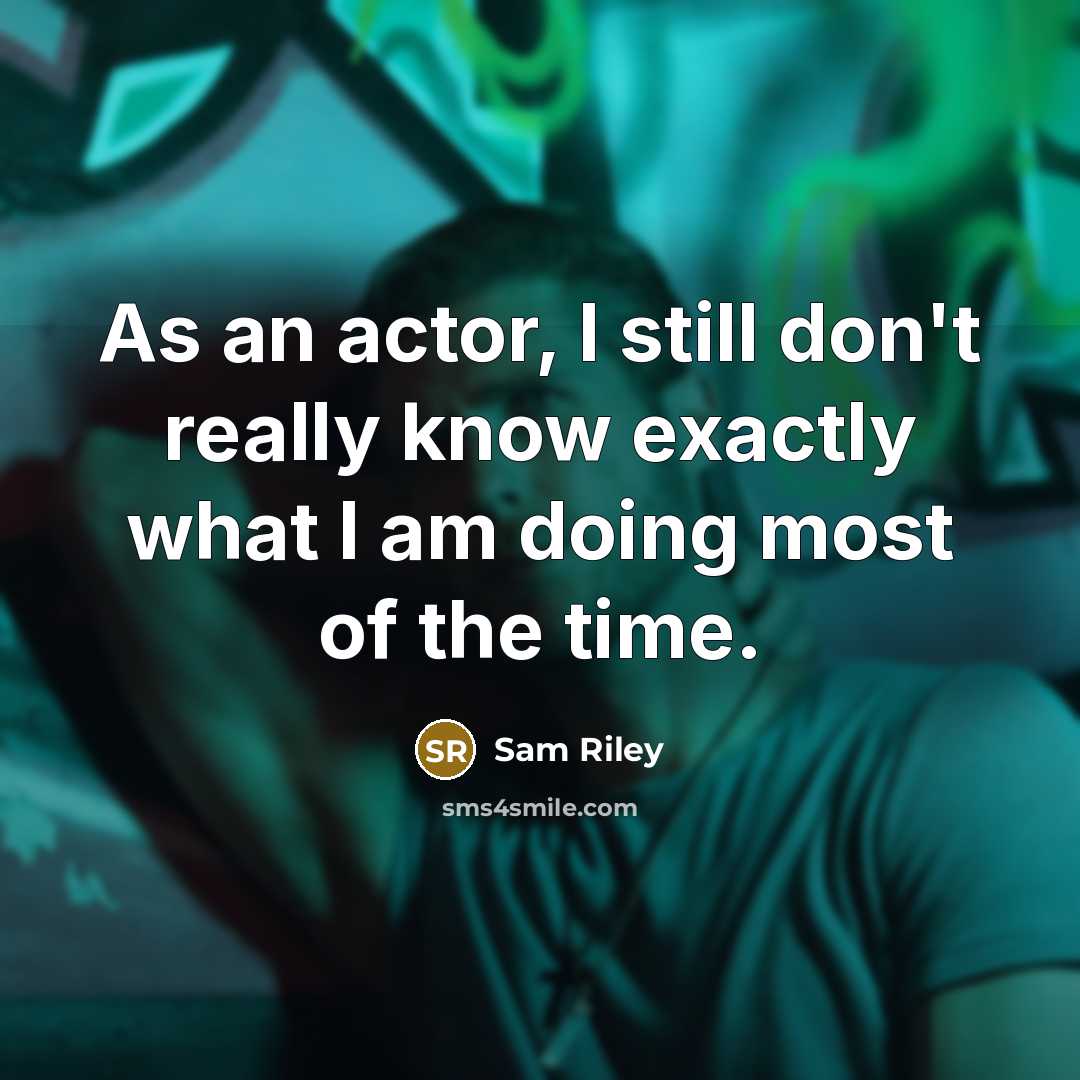 “As an actor, I still don't really know exactly what I am doing most of the time.” quote by Sam Riley