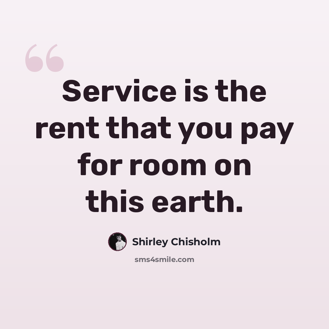 “Service is the rent that you pay for room on this earth.” quote by Shirley Chisholm