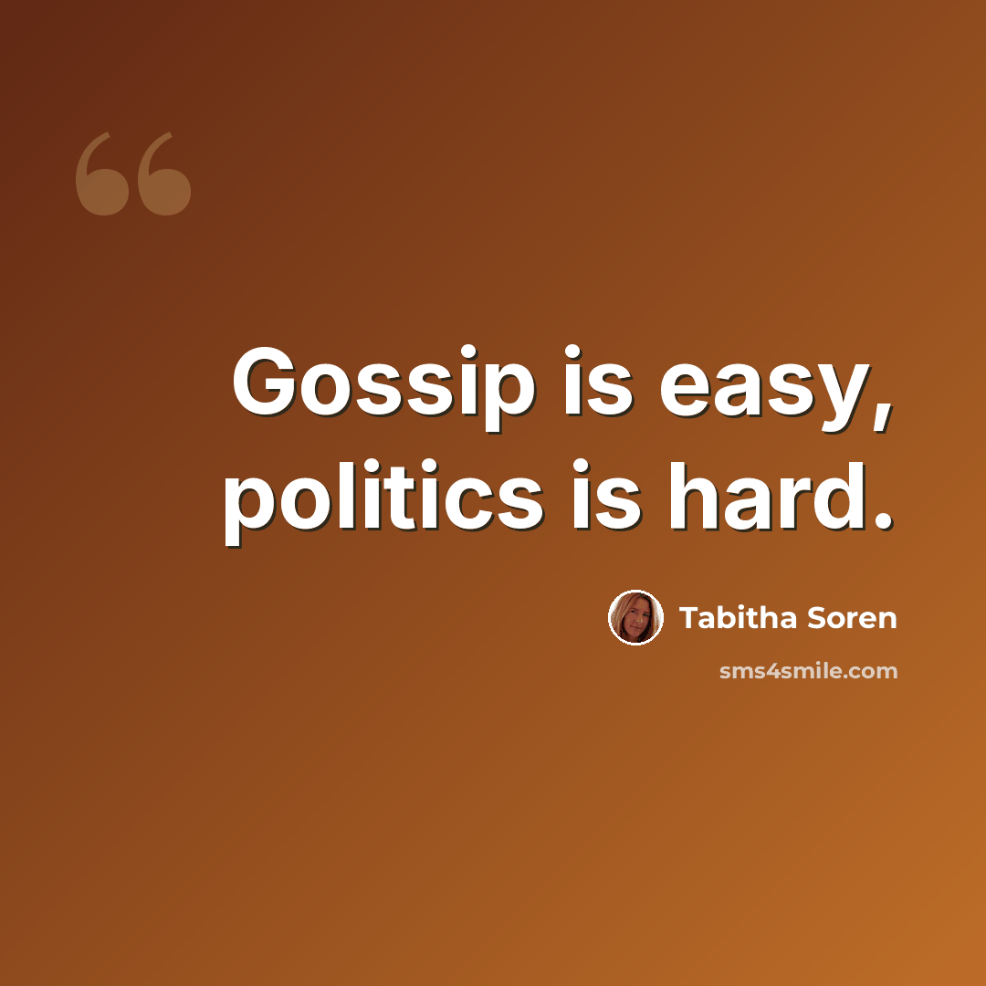 “Gossip is easy, politics is hard.” quote by Tabitha Soren