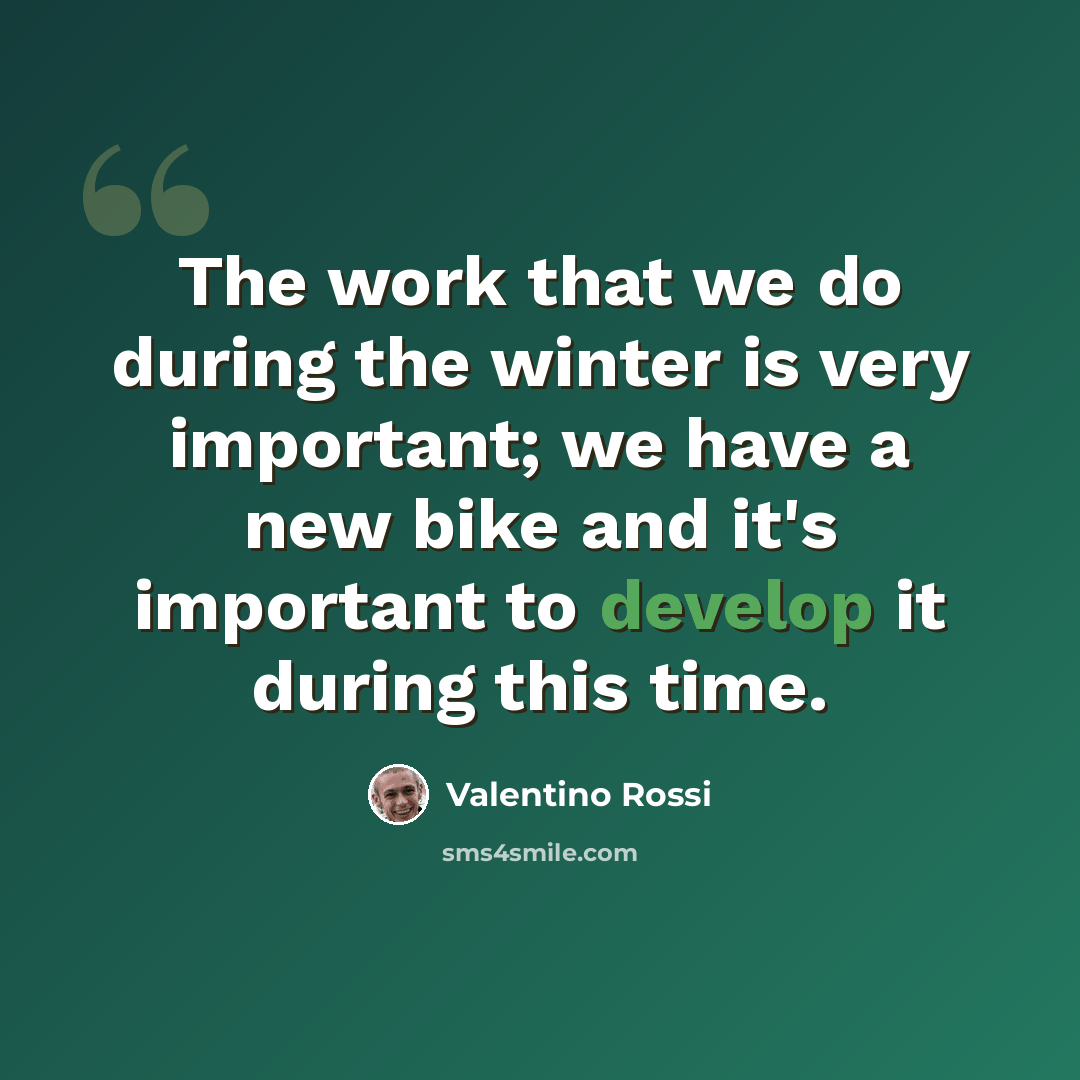 “The work that we do during the winter is very important; we have a new bike and it's important to develop it during this time.” quote by Valentino Rossi