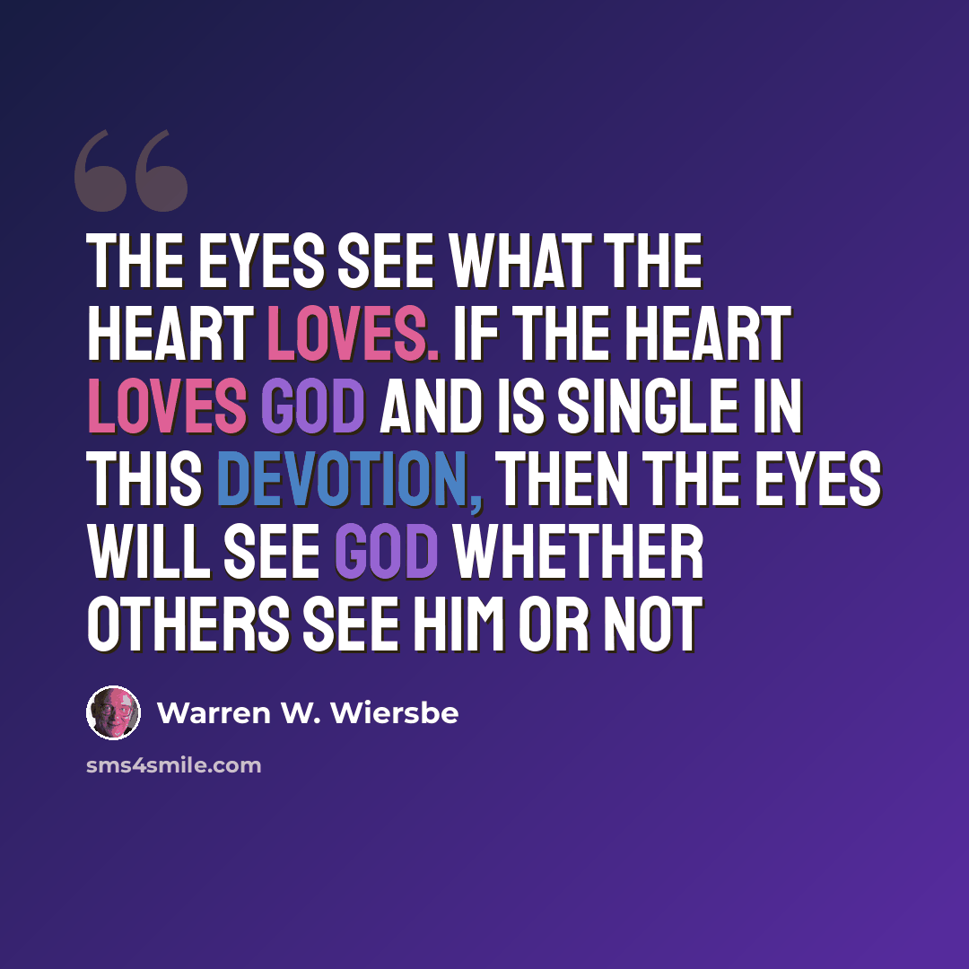 “The eyes see what the heart loves. If the heart loves God and is single in this devotion, then the eyes will see God whether others see Him or not” quote by Warren W. Wiersbe